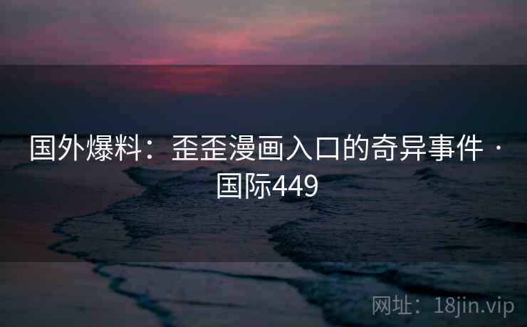 国外爆料：歪歪漫画入口的奇异事件 · 国际449