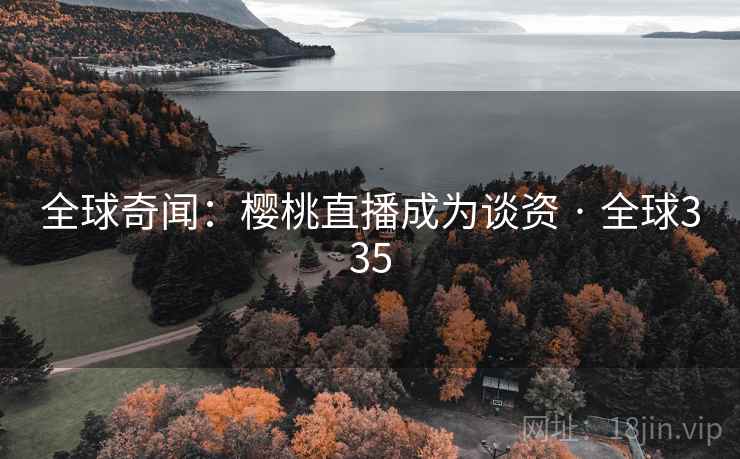 全球奇闻：樱桃直播成为谈资 · 全球335