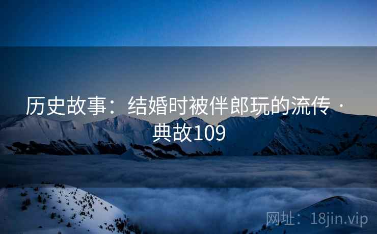 历史故事：结婚时被伴郎玩的流传 · 典故109  第1张