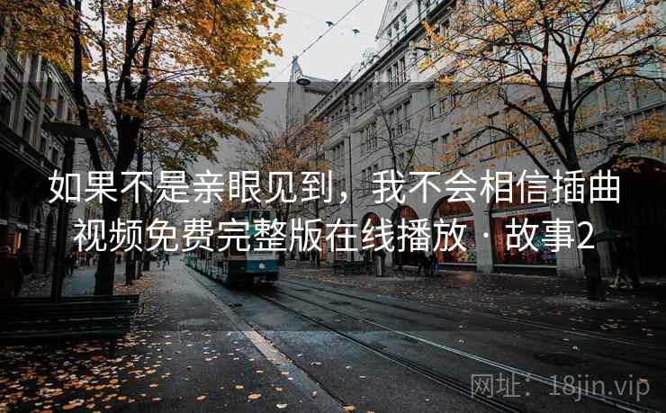 如果不是亲眼见到，我不会相信插曲视频免费完整版在线播放 · 故事2