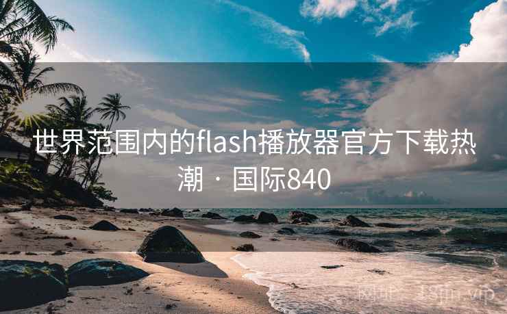 世界范围内的flash播放器官方下载热潮 · 国际840
