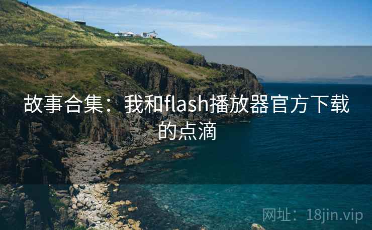 故事合集:我和flash播放器官方下载的点滴 第1张 故事合集:我和flash播放器官方下载的点滴 第1张