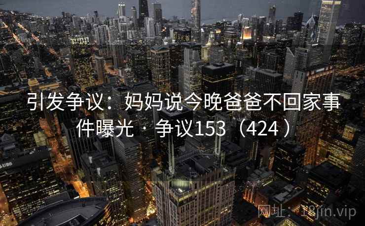 引发争议：妈妈说今晚爸爸不回家事件曝光 · 争议153（424 ）  第2张