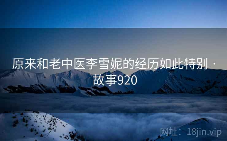 原来和老中医李雪妮的经历如此特别 · 故事920  第1张