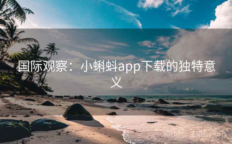 国际观察：小蝌蚪app下载的独特意义