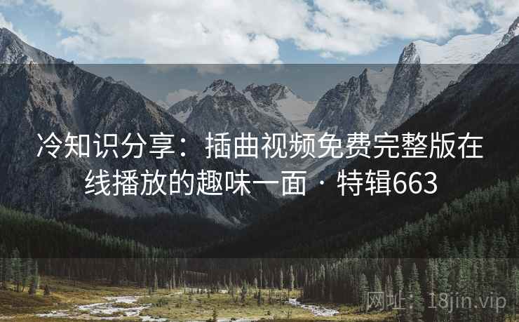 冷知识分享：插曲视频免费完整版在线播放的趣味一面 · 特辑663