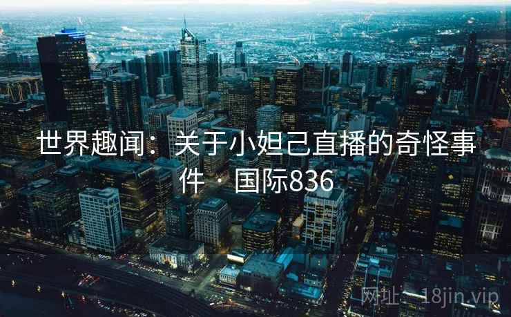 世界趣闻：关于小妲己直播的奇怪事件 · 国际836  第2张