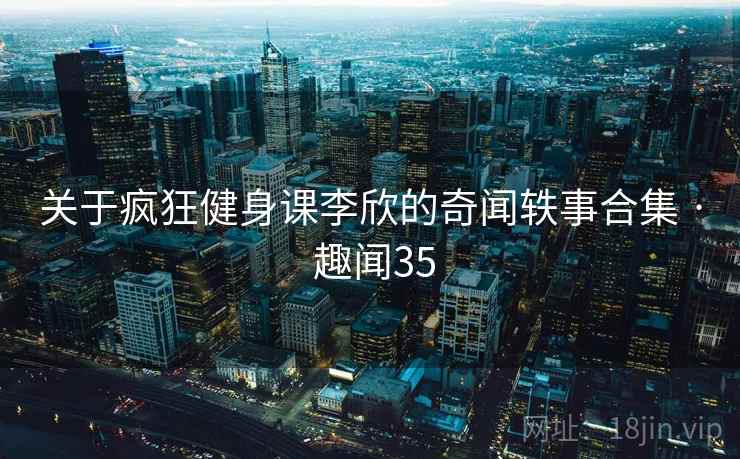 关于疯狂健身课李欣的奇闻轶事合集 · 趣闻35