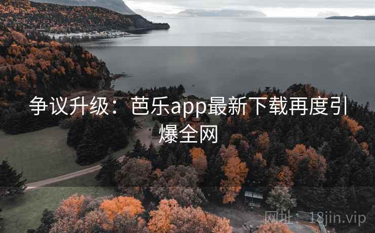 争议升级：芭乐app最新下载再度引爆全网  第1张