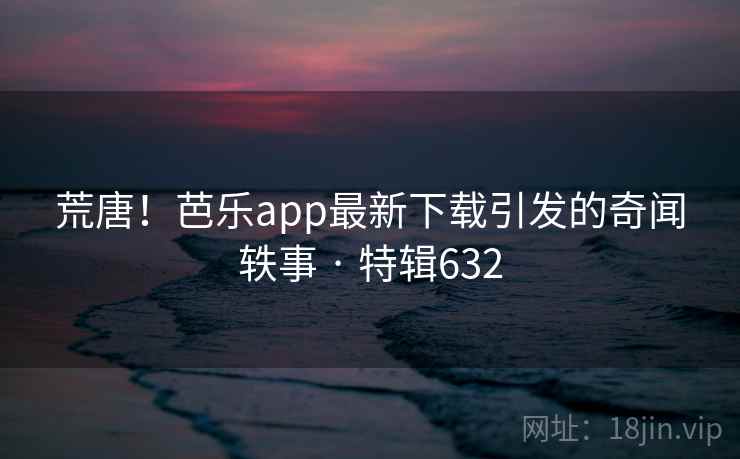 荒唐!芭乐app最新下载引发的奇闻轶事 · 特辑632 第2张 荒唐!芭乐app最新下载引发的奇闻轶事 · 特辑632 第2张