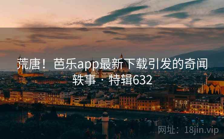 荒唐!芭乐app最新下载引发的奇闻轶事 · 特辑632 第1张 荒唐!芭乐app最新下载引发的奇闻轶事 · 特辑632 第1张