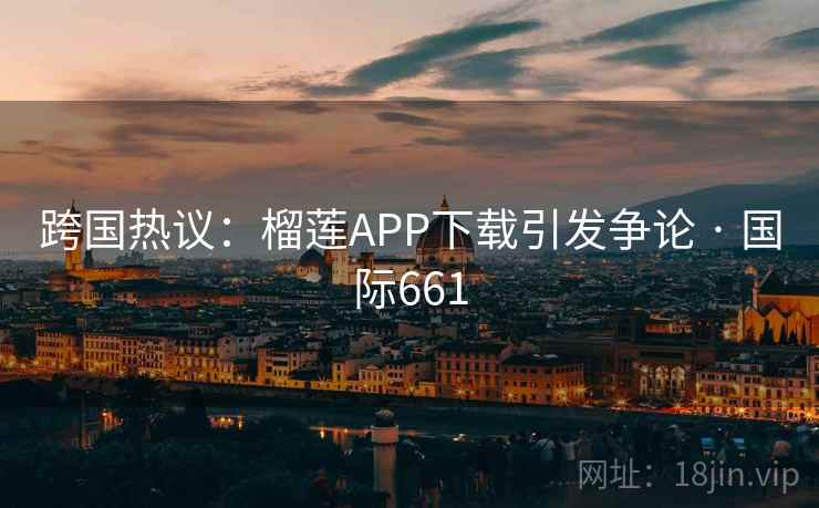 跨国热议：榴莲APP下载引发争论 · 国际661
