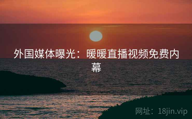 外国媒体曝光：暖暖直播视频免费内幕  第1张