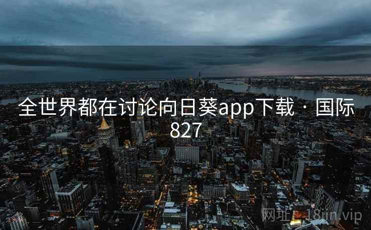 全世界都在讨论向日葵app下载 · 国际827  第2张