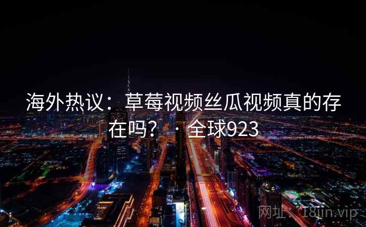海外热议:草莓视频丝瓜视频真的存在吗? · 全球923 第1张 海外热议:草莓视频丝瓜视频真的存在吗? · 全球923 第1张