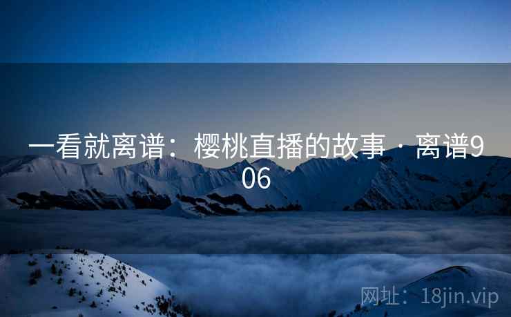 一看就离谱：樱桃直播的故事 · 离谱906  第2张