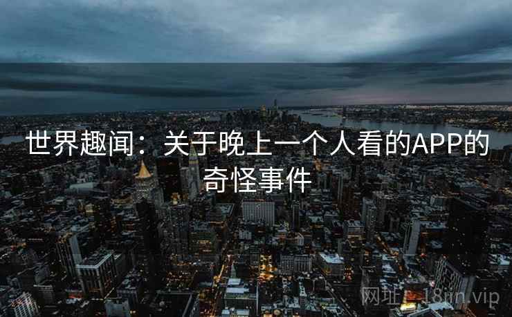 世界趣闻：关于晚上一个人看的APP的奇怪事件