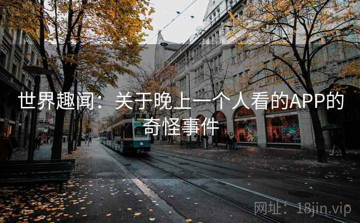 世界趣闻：关于晚上一个人看的APP的奇怪事件  第2张
