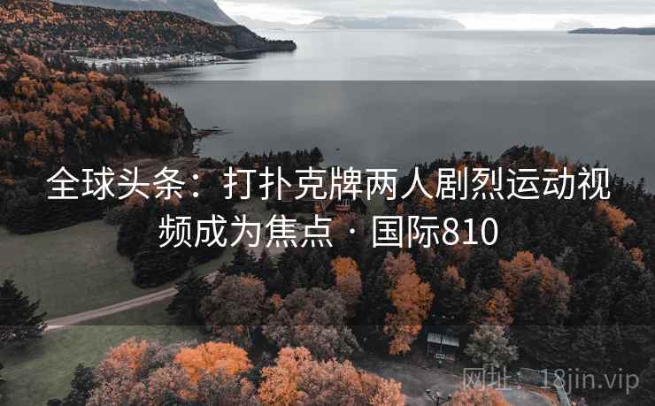 全球头条：打扑克牌两人剧烈运动视频成为焦点 · 国际810  第2张