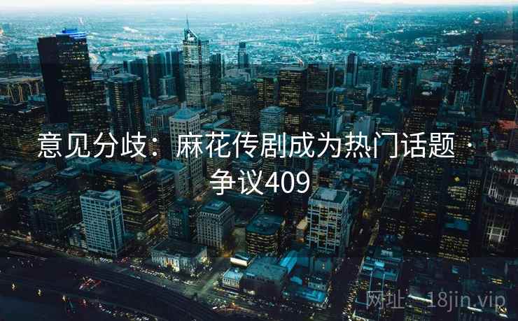 意见分歧：麻花传剧成为热门话题 · 争议409  第2张