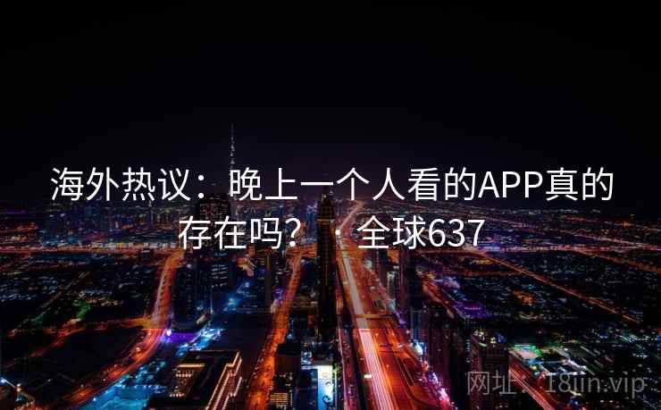 海外热议：晚上一个人看的APP真的存在吗？ · 全球637