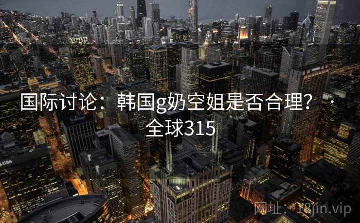 国际讨论：韩国g奶空姐是否合理？ · 全球315  第1张