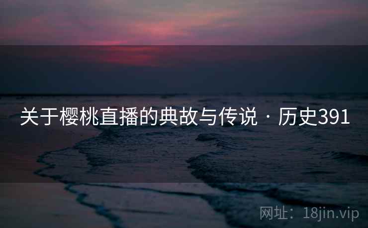 关于樱桃直播的典故与传说 · 历史391  第2张