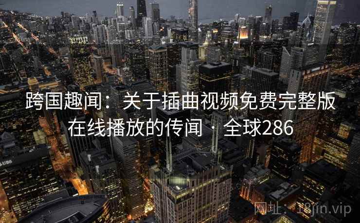 跨国趣闻：关于插曲视频免费完整版在线播放的传闻 · 全球286  第2张