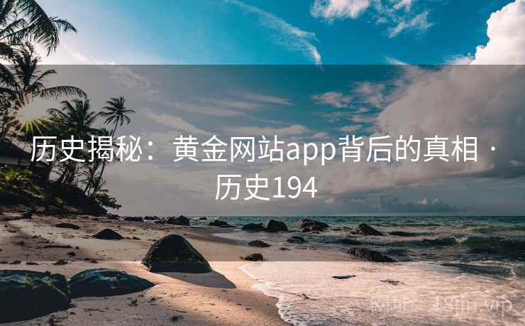 历史揭秘:黄金网站app背后的真相 · 历史194 第2张 历史揭秘:黄金网站app背后的真相 · 历史194 第2张