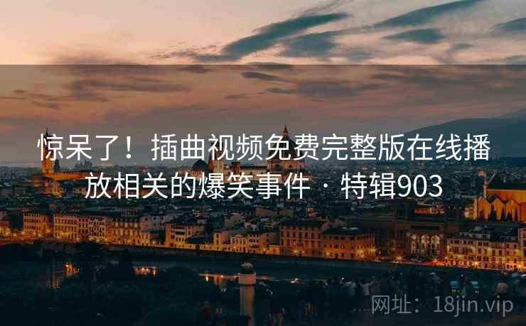 惊呆了！插曲视频免费完整版在线播放相关的爆笑事件 · 特辑903  第2张