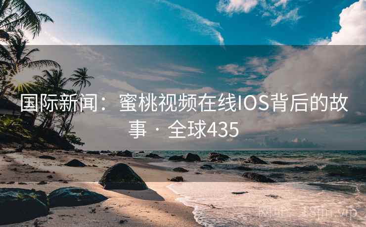 国际新闻：蜜桃视频在线IOS背后的故事 · 全球435